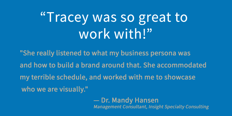Testimonial by Dr. Mandy Hansen, Management Consultant, Insight Specialty Consulting.
"Tracey was so great to work with! ..."
